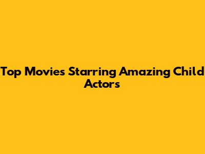 Top Movies Starring Amazing Child Actors