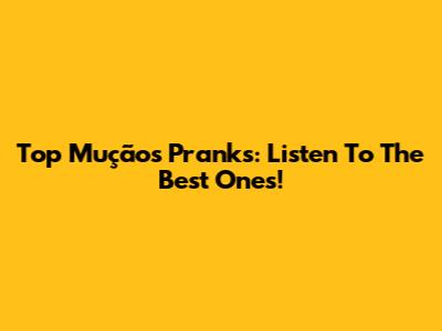 Top Mução's Pranks: Listen To The Best Ones!