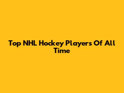 Top NHL Hockey Players Of All Time