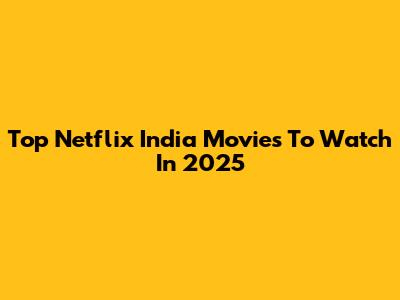 Top Netflix India Movies To Watch In 2025