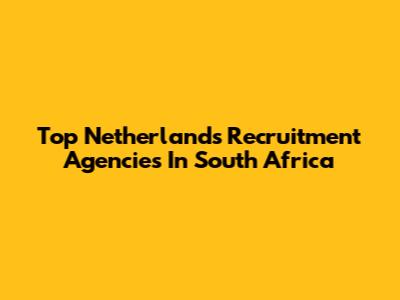 Top Netherlands Recruitment Agencies In South Africa
