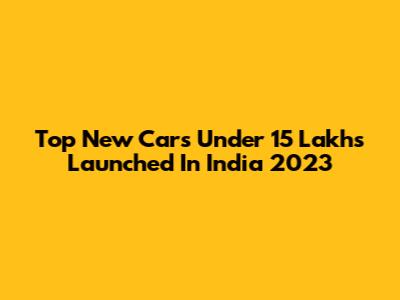 Top New Cars Under 15 Lakhs Launched In India 2023