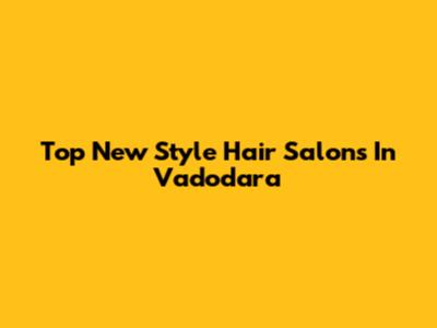 Top New Style Hair Salons In Vadodara