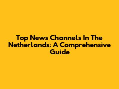 Top News Channels In The Netherlands: A Comprehensive Guide