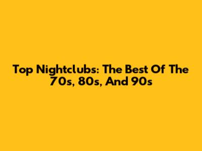 Top Nightclubs: The Best Of The 70s, 80s, And 90s