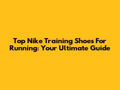 Top Nike Training Shoes For Running: Your Ultimate Guide