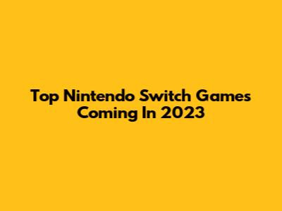 Top Nintendo Switch Games Coming In 2023