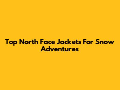 Top North Face Jackets For Snow Adventures