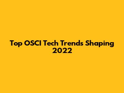 Top OSCI Tech Trends Shaping 2022