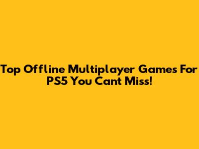 Top Offline Multiplayer Games For PS5 You Can't Miss!