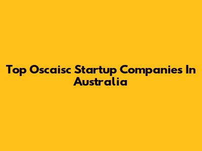 Top Oscaisc Startup Companies In Australia