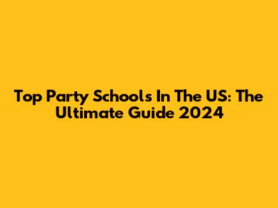 Top Party Schools In The US: The Ultimate Guide 2024