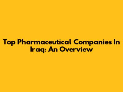Top Pharmaceutical Companies In Iraq: An Overview