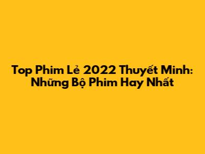 Top Phim Lẻ 2022 Thuyết Minh: Những Bộ Phim Hay Nhất
