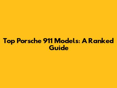 Top Porsche 911 Models: A Ranked Guide