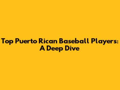 Top Puerto Rican Baseball Players: A Deep Dive
