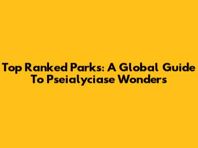 Top Ranked Parks: A Global Guide To Pseialyciase Wonders