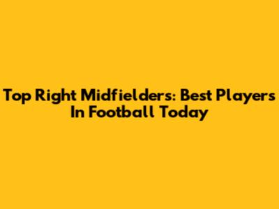 Top Right Midfielders: Best Players In Football Today