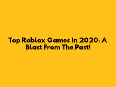 Top Roblox Games In 2020: A Blast From The Past!