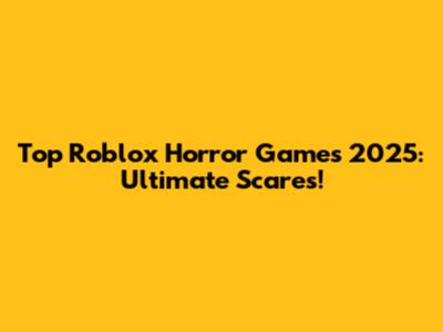 Top Roblox Horror Games 2025: Ultimate Scares!