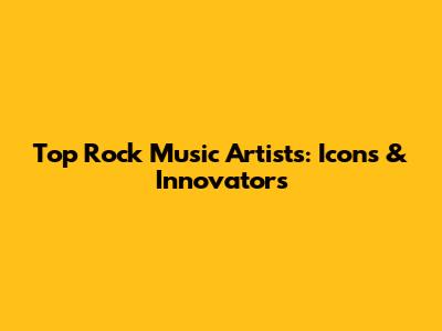 Top Rock Music Artists: Icons & Innovators