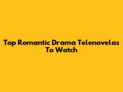 Top Romantic Drama Telenovelas To Watch
