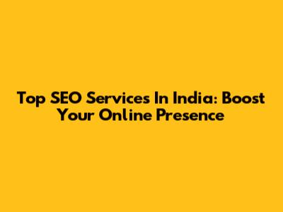 Top SEO Services In India: Boost Your Online Presence