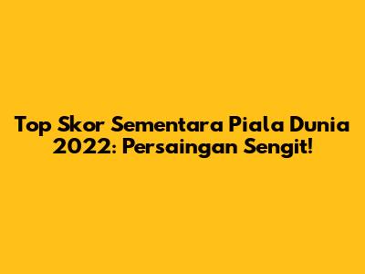 Top Skor Sementara Piala Dunia 2022: Persaingan Sengit!