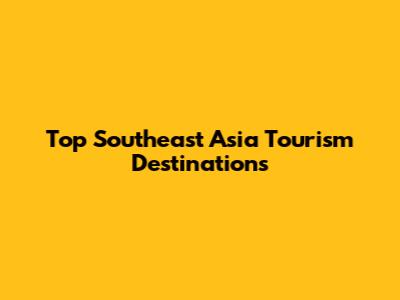 Top Southeast Asia Tourism Destinations
