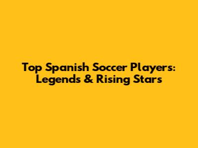 Top Spanish Soccer Players: Legends & Rising Stars