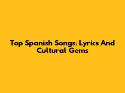 Top Spanish Songs: Lyrics And Cultural Gems