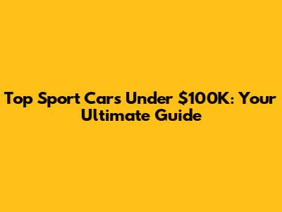 Top Sport Cars Under $100K: Your Ultimate Guide