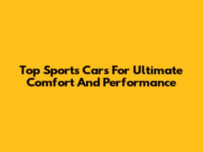 Top Sports Cars For Ultimate Comfort And Performance