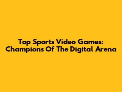 Top Sports Video Games: Champions Of The Digital Arena