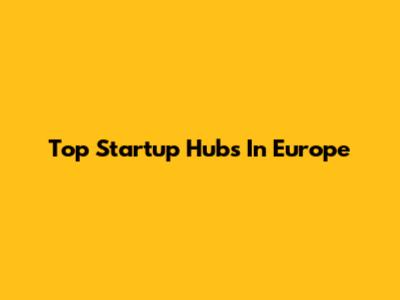 Top Startup Hubs In Europe