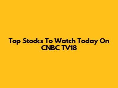 Top Stocks To Watch Today On CNBC TV18
