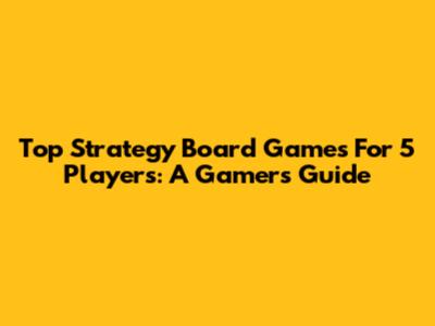 Top Strategy Board Games For 5 Players: A Gamer's Guide