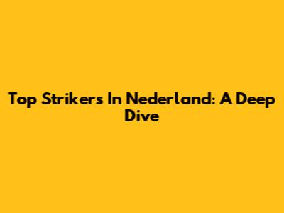 Top Strikers In Nederland: A Deep Dive