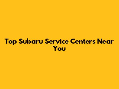 Top Subaru Service Centers Near You