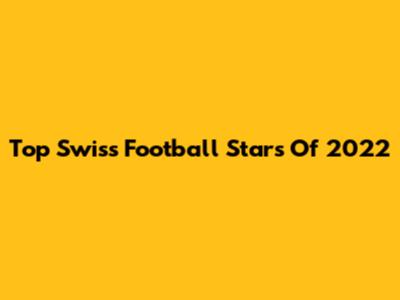 Top Swiss Football Stars Of 2022
