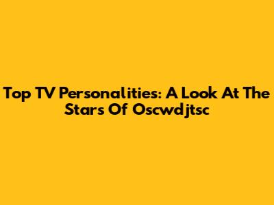 Top TV Personalities: A Look At The Stars Of Oscwdjtsc