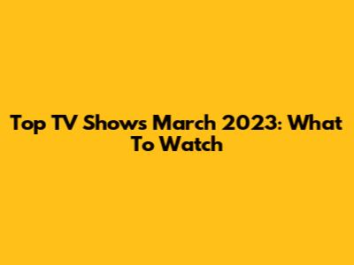 Top TV Shows March 2023: What To Watch