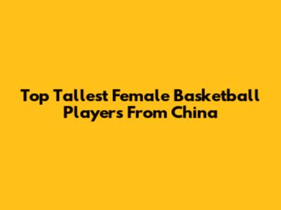 Top Tallest Female Basketball Players From China