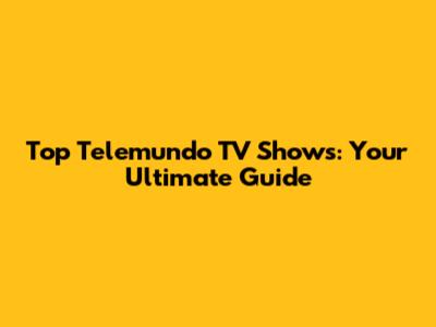 Top Telemundo TV Shows: Your Ultimate Guide