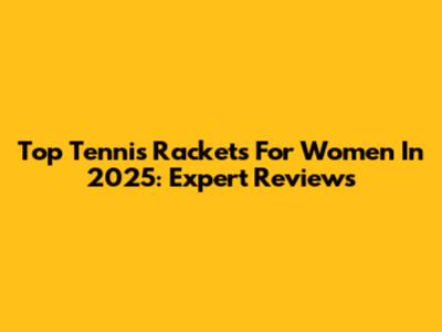 Top Tennis Rackets For Women In 2025: Expert Reviews