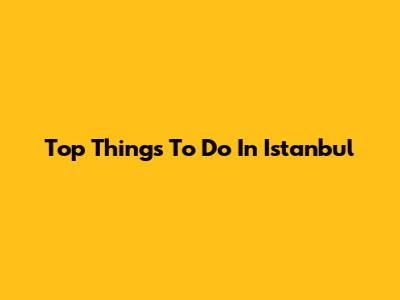 Top Things To Do In Istanbul