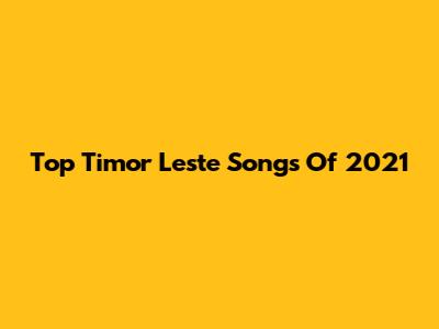 Top Timor Leste Songs Of 2021