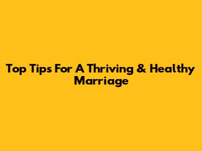 Top Tips For A Thriving & Healthy Marriage