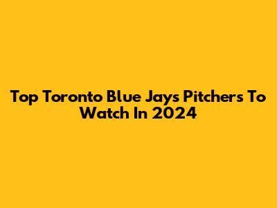 Top Toronto Blue Jays Pitchers To Watch In 2024