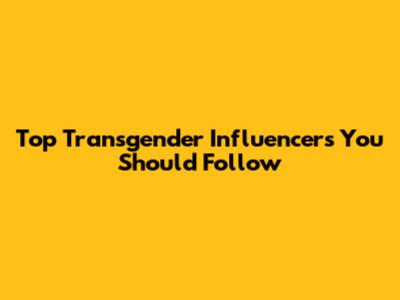 Top Transgender Influencers You Should Follow